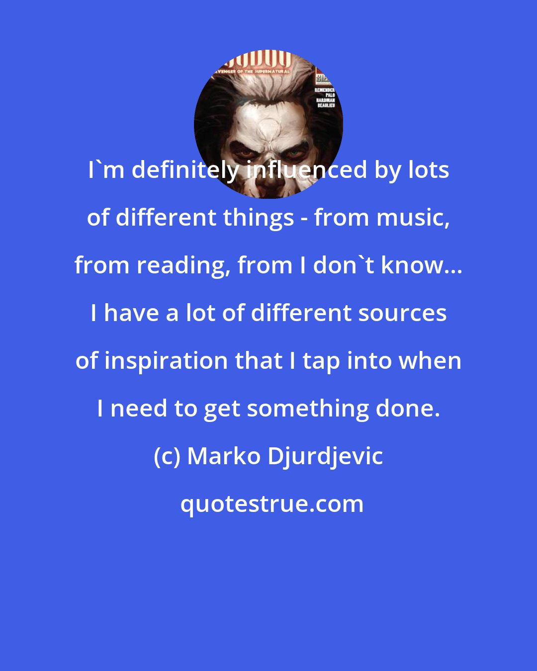Marko Djurdjevic: I'm definitely influenced by lots of different things - from music, from reading, from I don't know... I have a lot of different sources of inspiration that I tap into when I need to get something done.