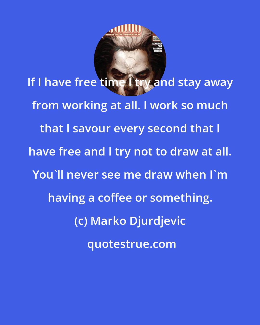Marko Djurdjevic: If I have free time I try and stay away from working at all. I work so much that I savour every second that I have free and I try not to draw at all. You'll never see me draw when I'm having a coffee or something.