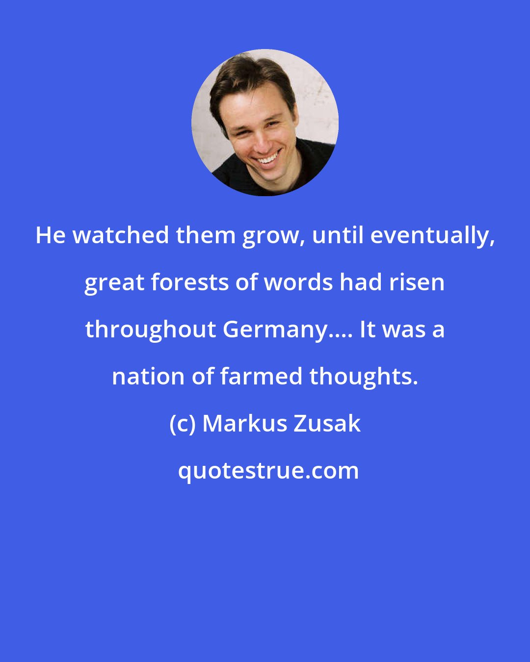 Markus Zusak: He watched them grow, until eventually, great forests of words had risen throughout Germany.... It was a nation of farmed thoughts.