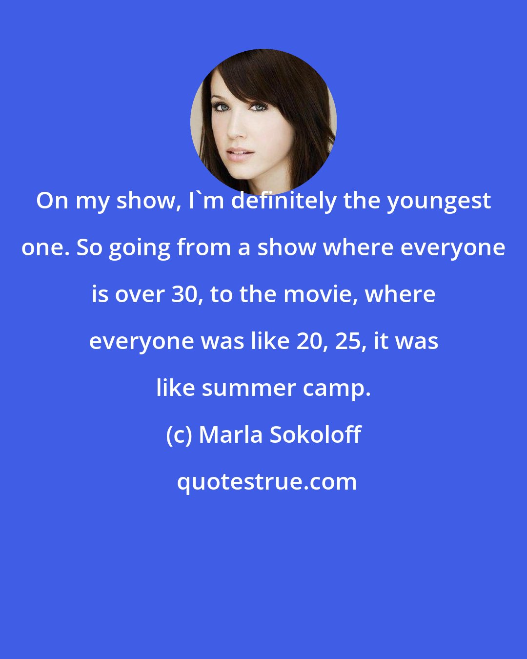 Marla Sokoloff: On my show, I'm definitely the youngest one. So going from a show where everyone is over 30, to the movie, where everyone was like 20, 25, it was like summer camp.