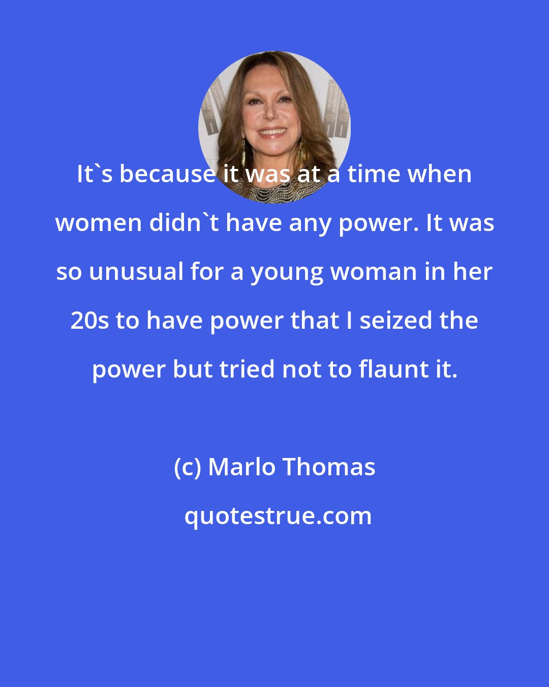 Marlo Thomas: It's because it was at a time when women didn't have any power. It was so unusual for a young woman in her 20s to have power that I seized the power but tried not to flaunt it.