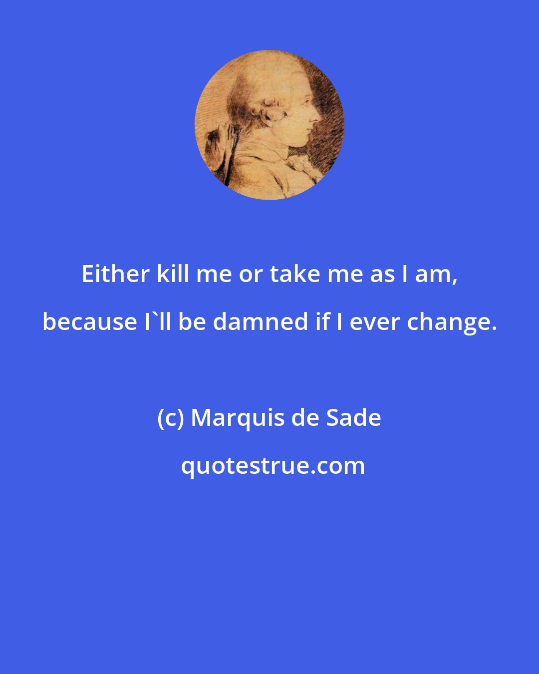 Marquis de Sade: Either kill me or take me as I am, because I'll be damned if I ever change.
