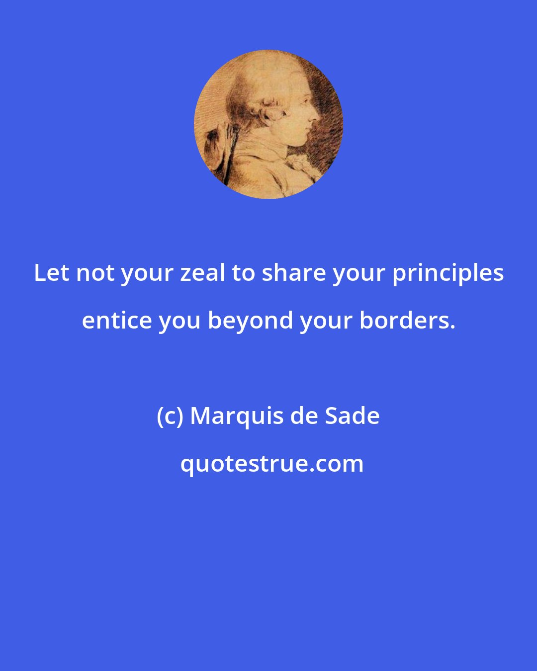 Marquis de Sade: Let not your zeal to share your principles entice you beyond your borders.