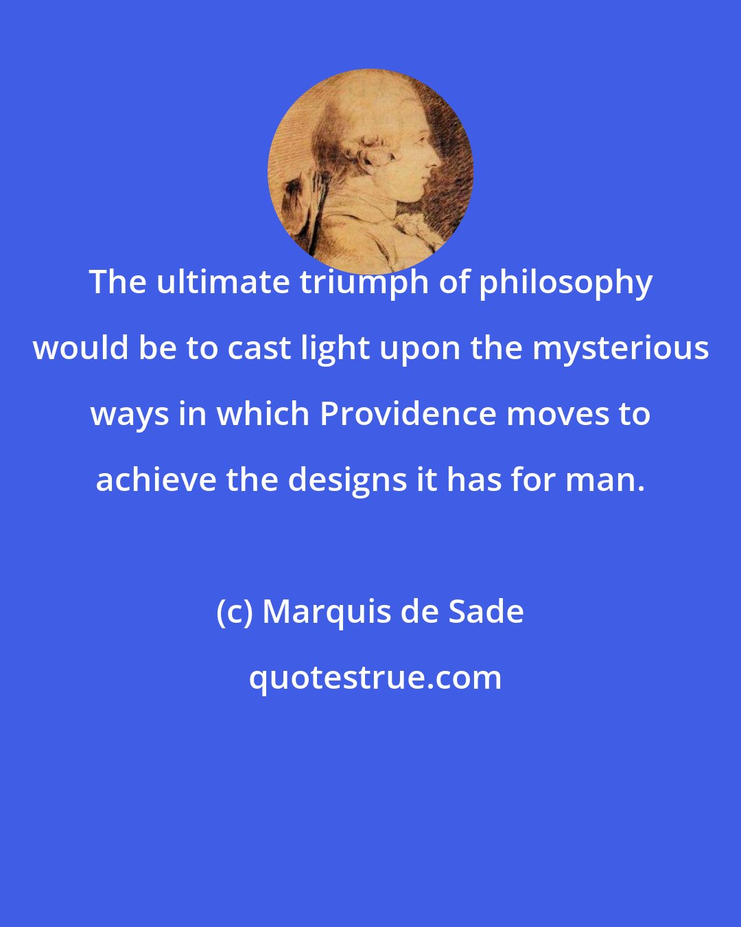 Marquis de Sade: The ultimate triumph of philosophy would be to cast light upon the mysterious ways in which Providence moves to achieve the designs it has for man.