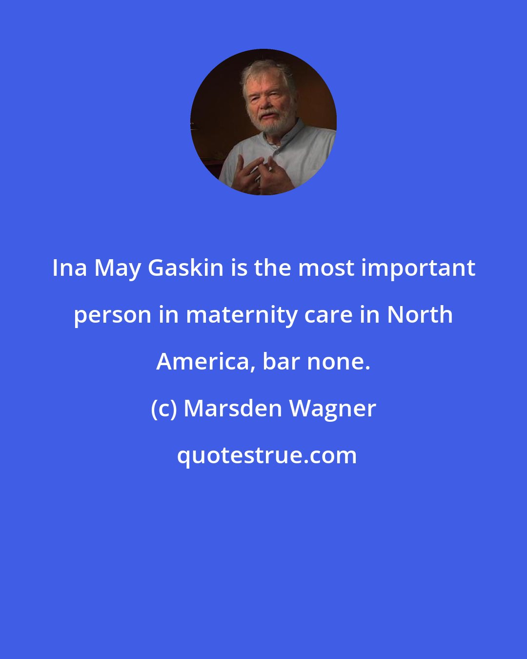Marsden Wagner: Ina May Gaskin is the most important person in maternity care in North America, bar none.