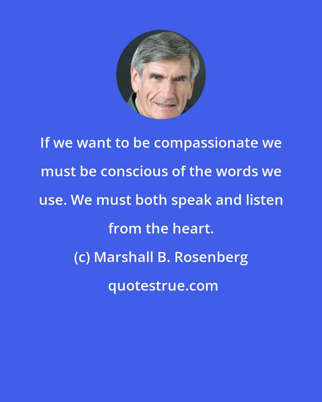 Marshall B. Rosenberg: If we want to be compassionate we must be conscious of the words we use. We must both speak and listen from the heart.