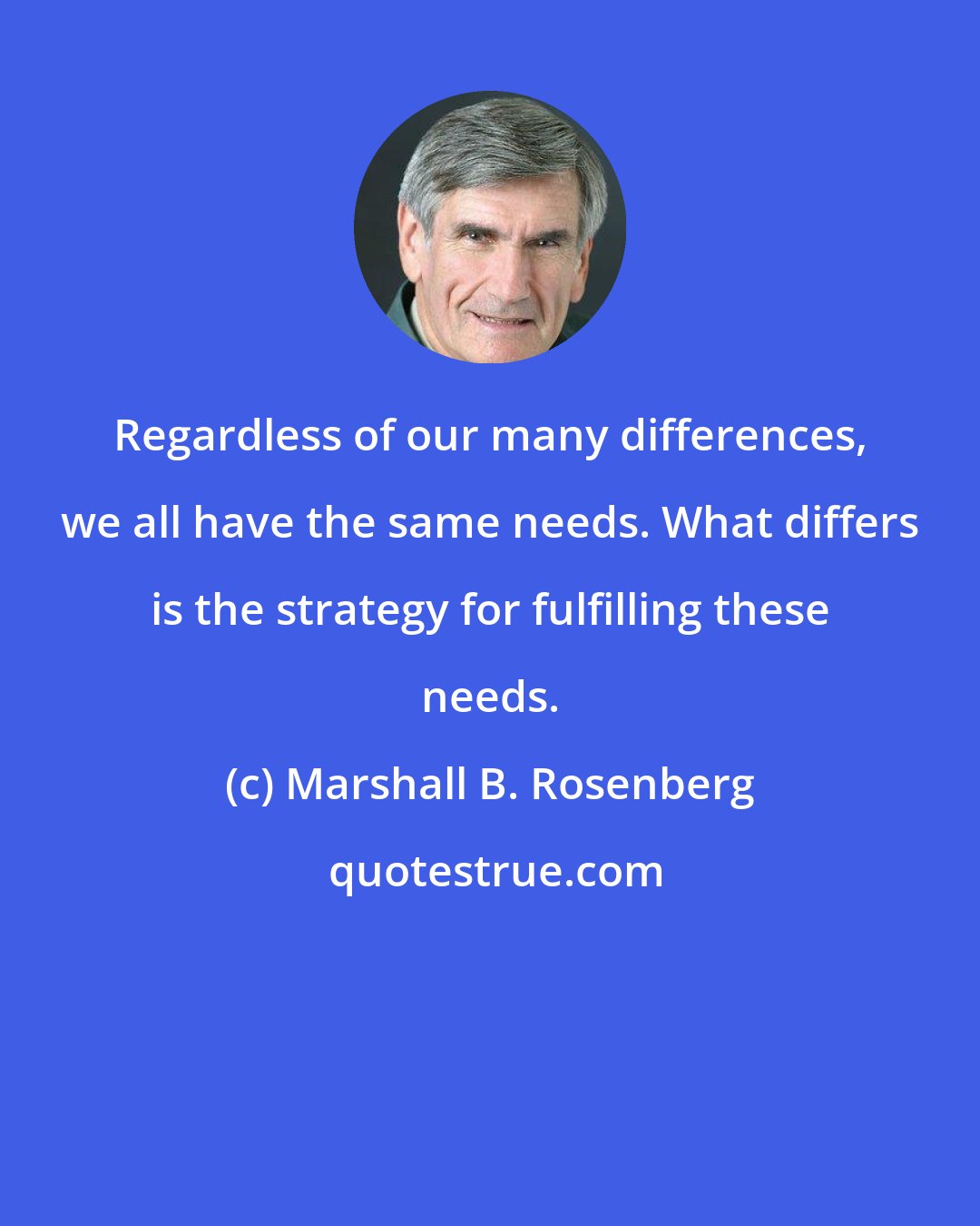 Marshall B. Rosenberg: Regardless of our many differences, we all have the same needs. What differs is the strategy for fulfilling these needs.