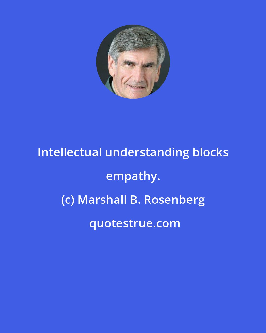 Marshall B. Rosenberg: Intellectual understanding blocks empathy.