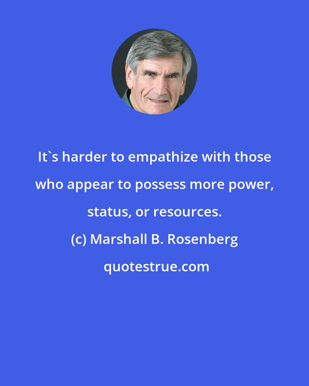 Marshall B. Rosenberg: It's harder to empathize with those who appear to possess more power, status, or resources.