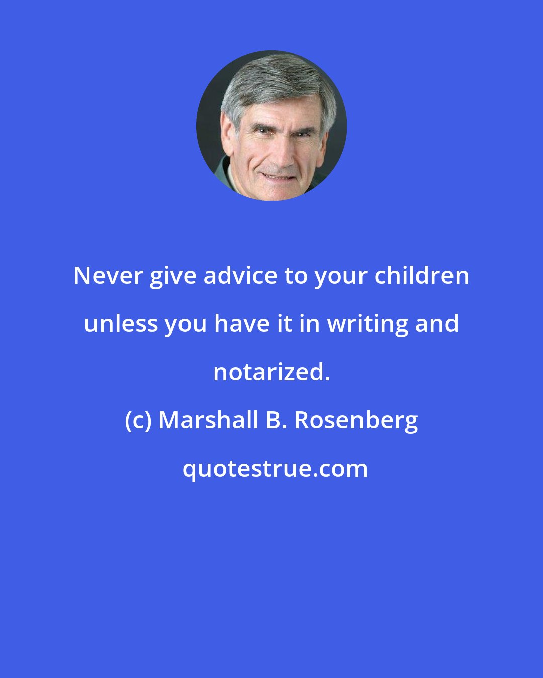 Marshall B. Rosenberg: Never give advice to your children unless you have it in writing and notarized.