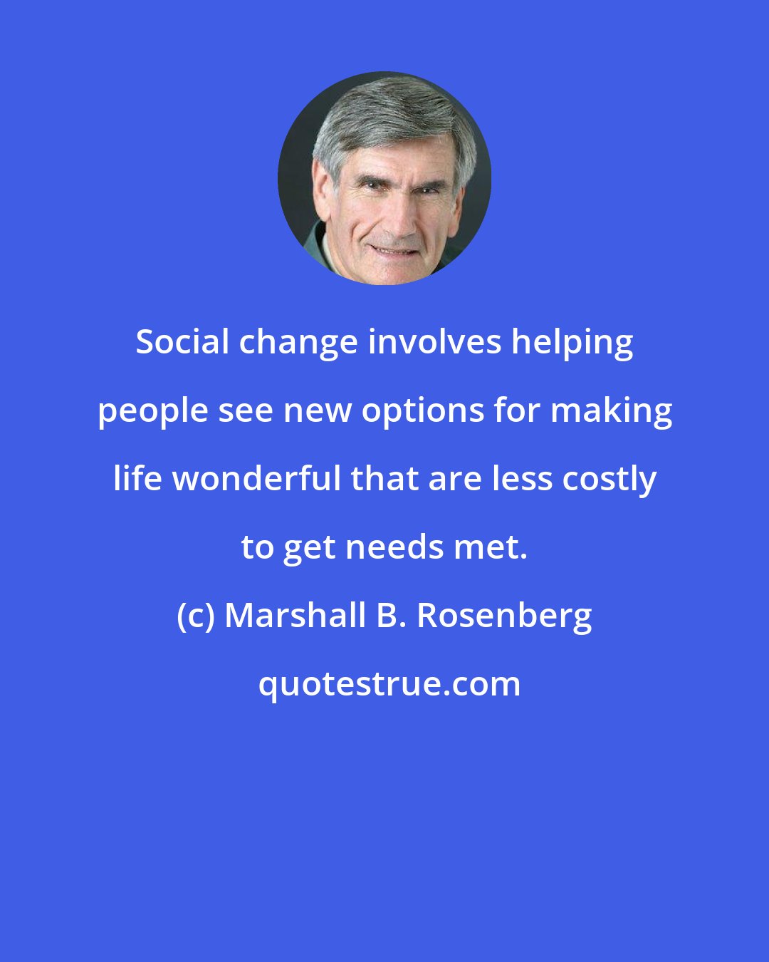 Marshall B. Rosenberg: Social change involves helping people see new options for making life wonderful that are less costly to get needs met.