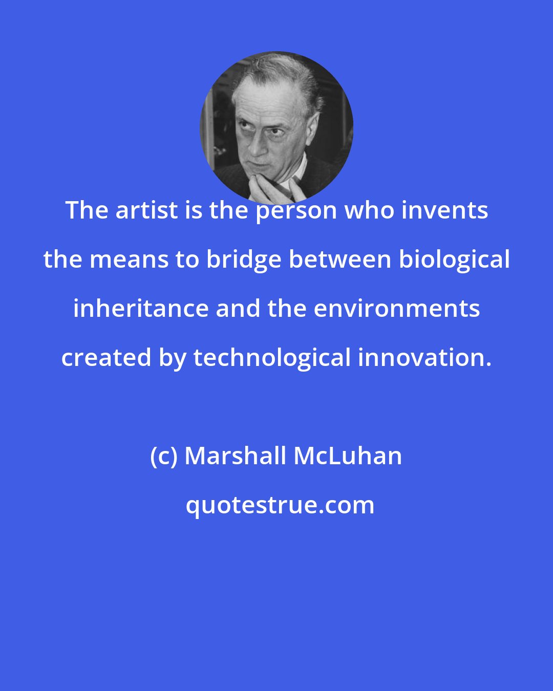 Marshall McLuhan: The artist is the person who invents the means to bridge between biological inheritance and the environments created by technological innovation.