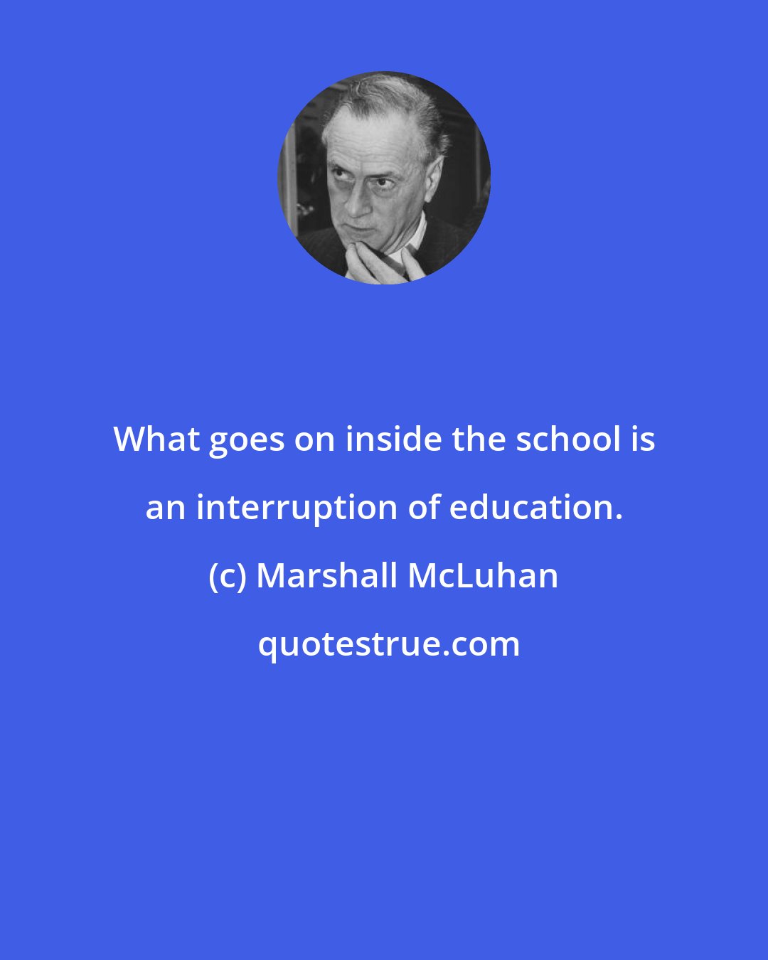 Marshall McLuhan: What goes on inside the school is an interruption of education.