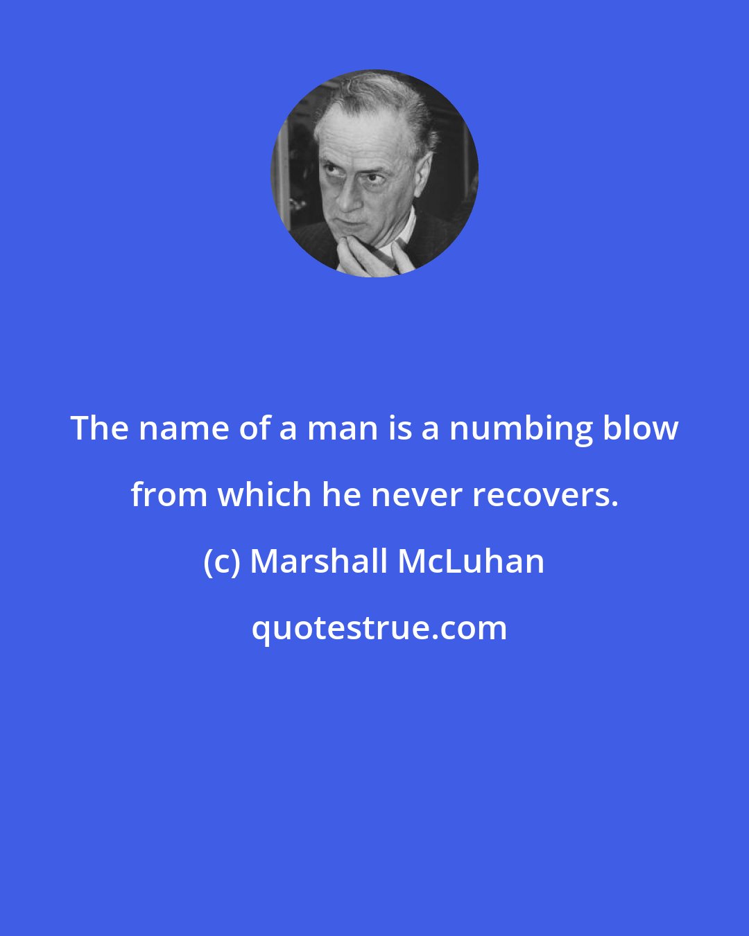 Marshall McLuhan: The name of a man is a numbing blow from which he never recovers.