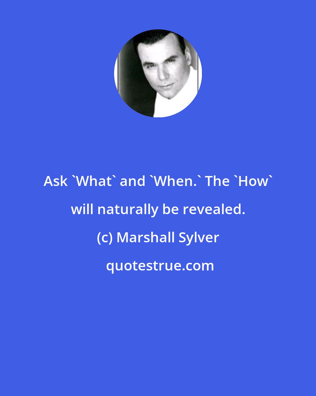 Marshall Sylver: Ask 'What' and 'When.' The 'How' will naturally be revealed.