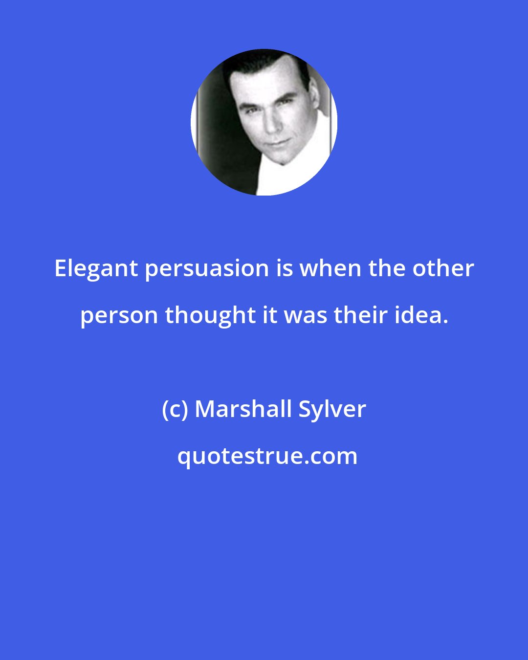 Marshall Sylver: Elegant persuasion is when the other person thought it was their idea.