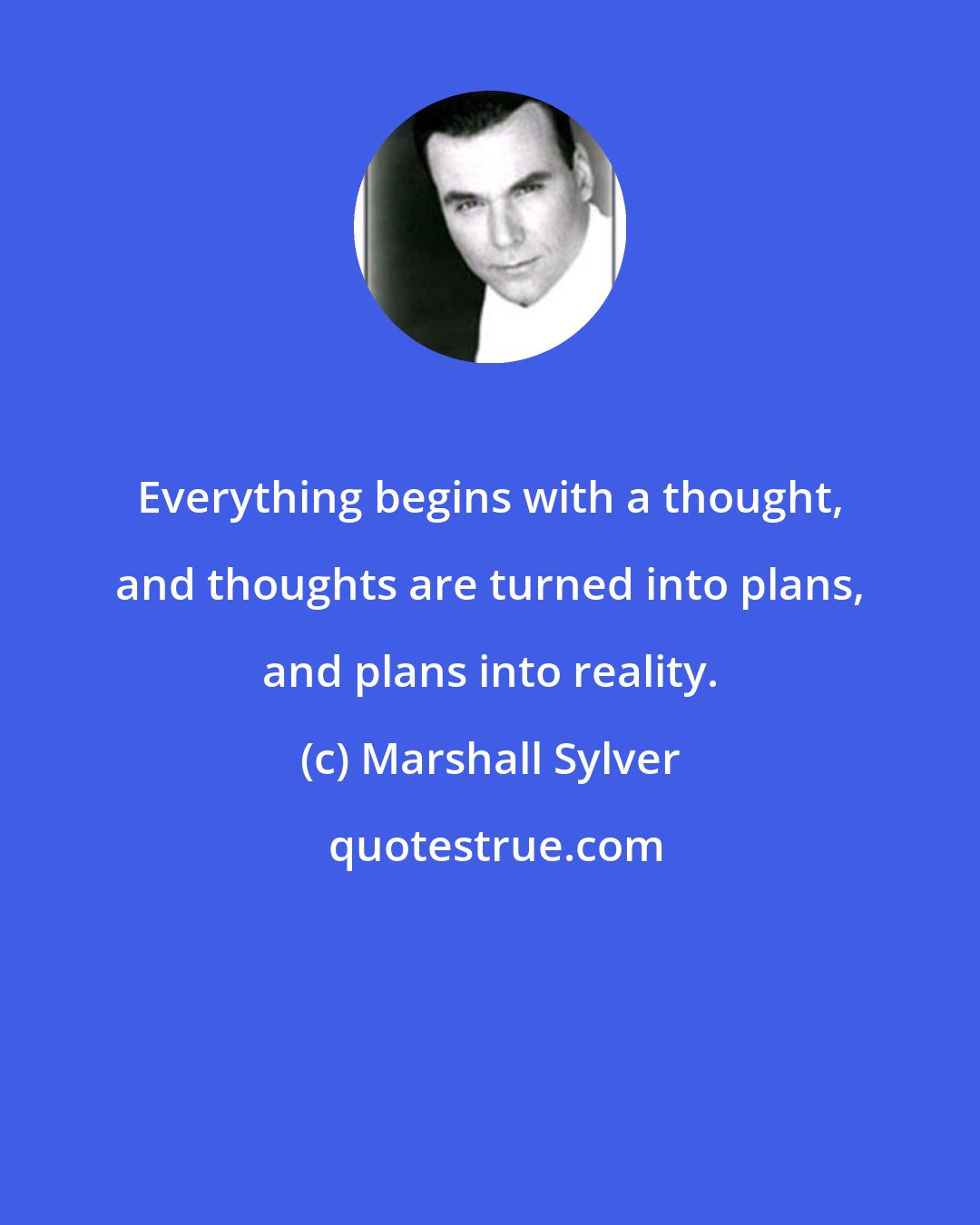 Marshall Sylver: Everything begins with a thought, and thoughts are turned into plans, and plans into reality.