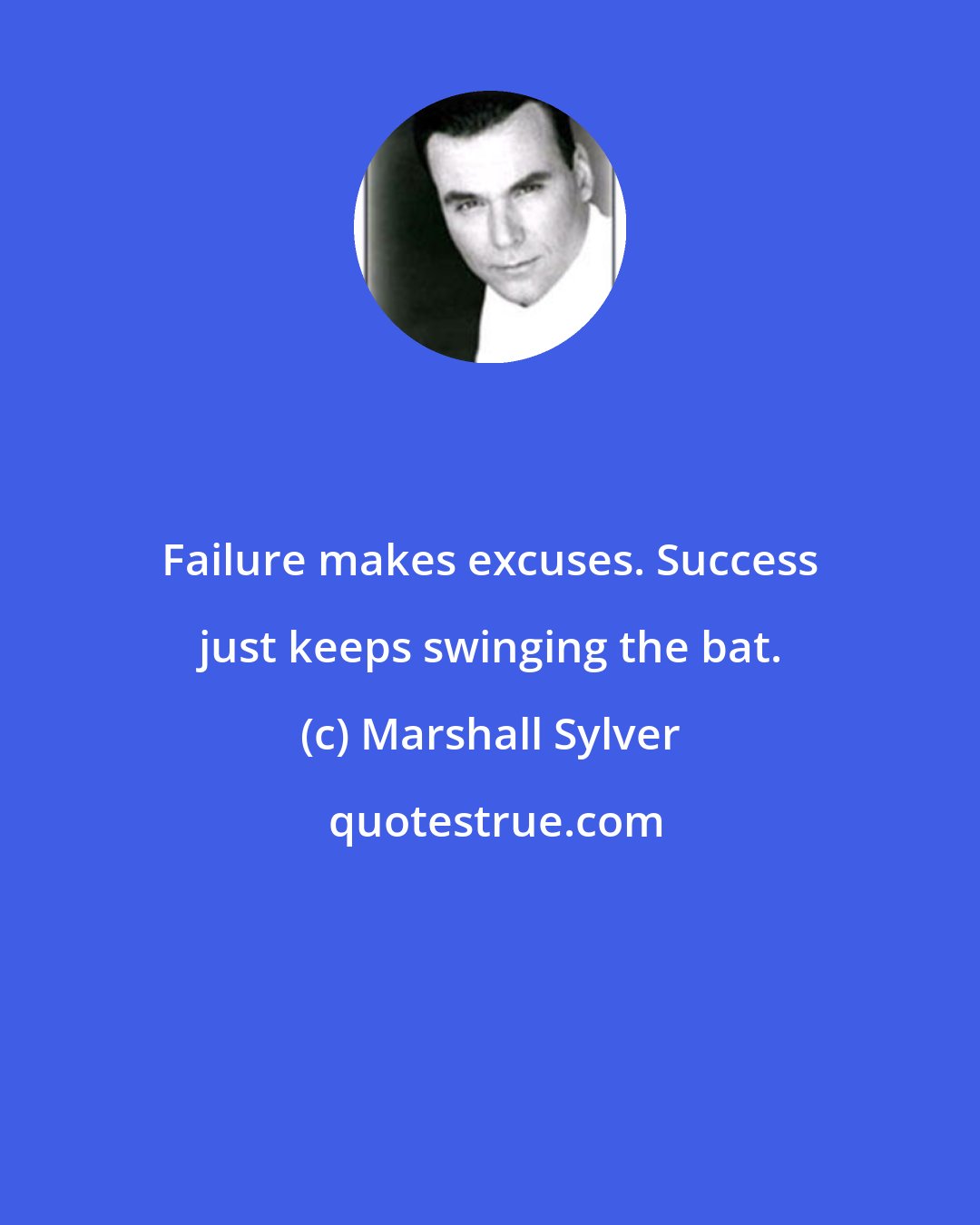 Marshall Sylver: Failure makes excuses. Success just keeps swinging the bat.