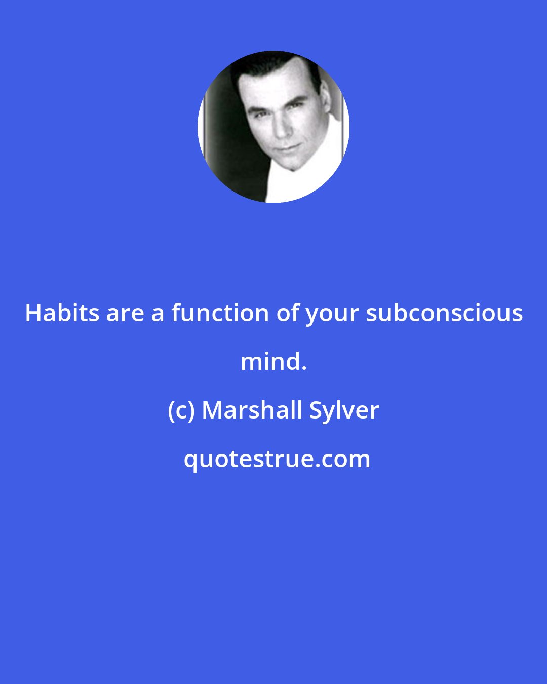 Marshall Sylver: Habits are a function of your subconscious mind.