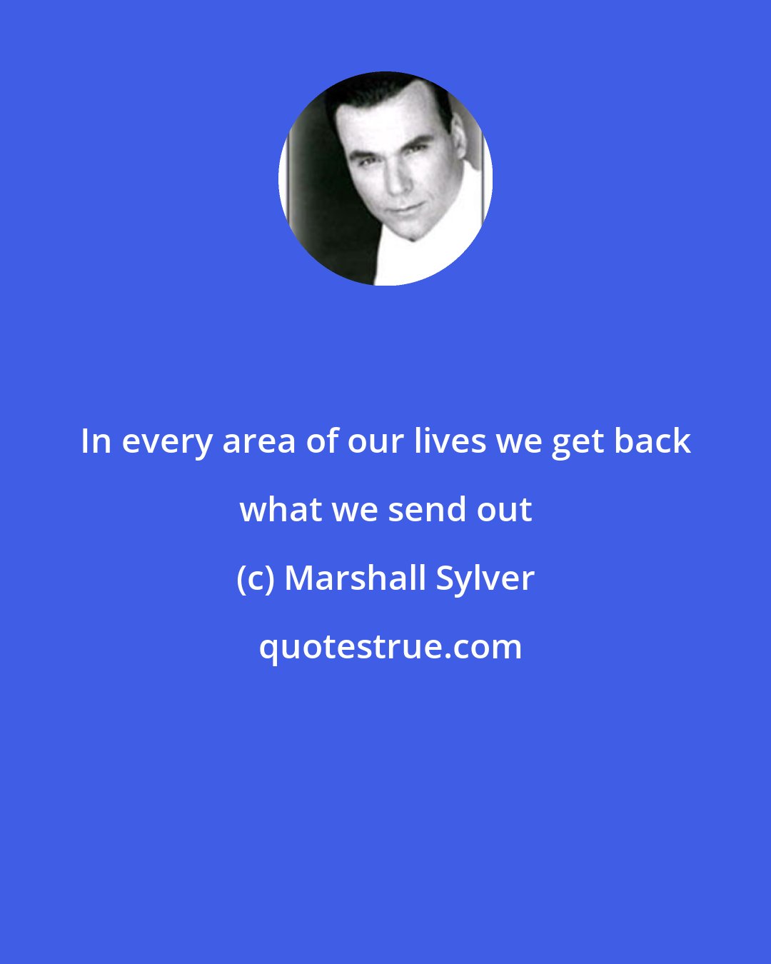 Marshall Sylver: In every area of our lives we get back what we send out