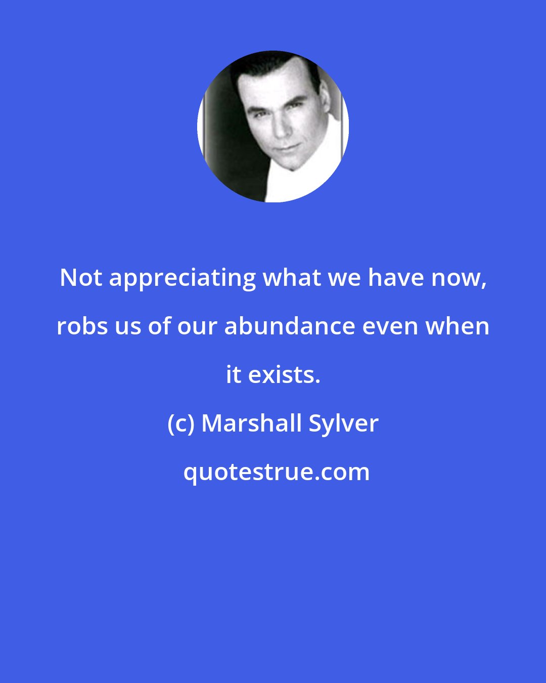 Marshall Sylver: Not appreciating what we have now, robs us of our abundance even when it exists.