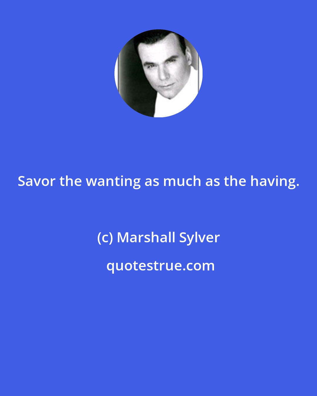 Marshall Sylver: Savor the wanting as much as the having.