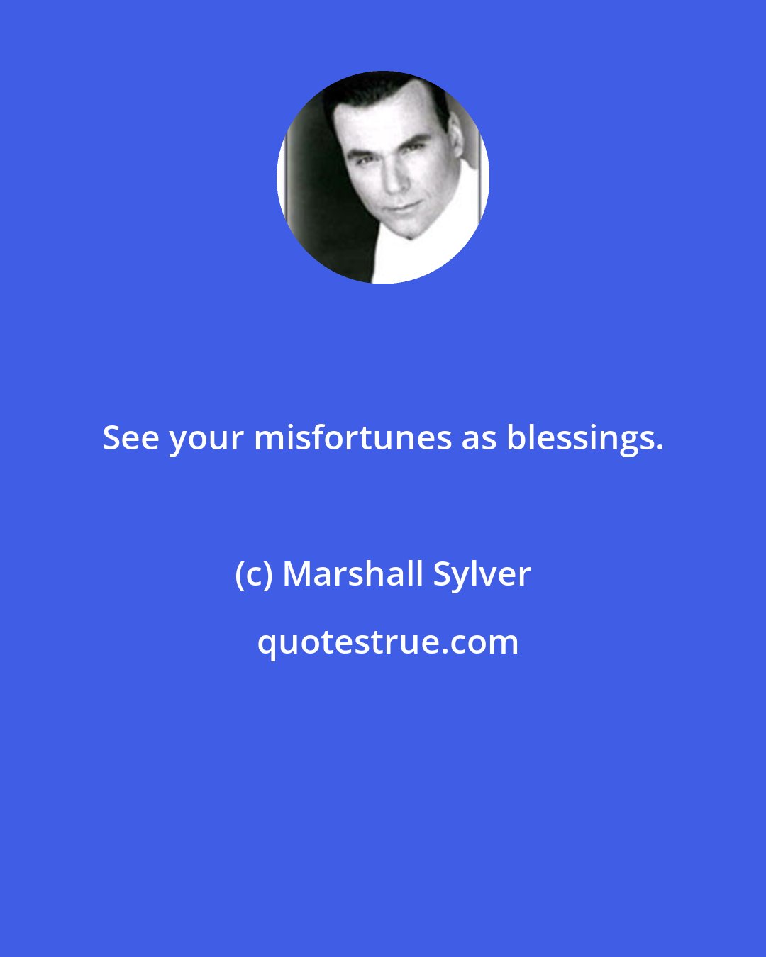 Marshall Sylver: See your misfortunes as blessings.