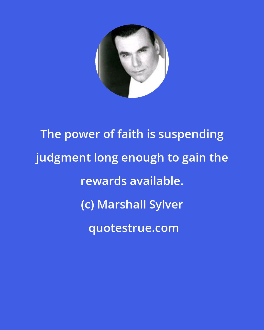 Marshall Sylver: The power of faith is suspending judgment long enough to gain the rewards available.