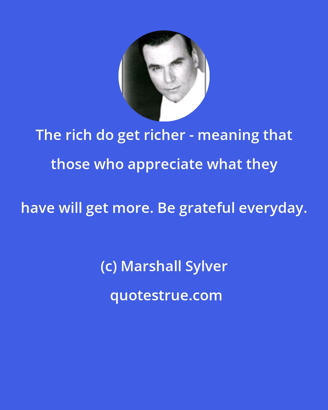 Marshall Sylver: The rich do get richer - meaning that those who appreciate what they 
 have will get more. Be grateful everyday.