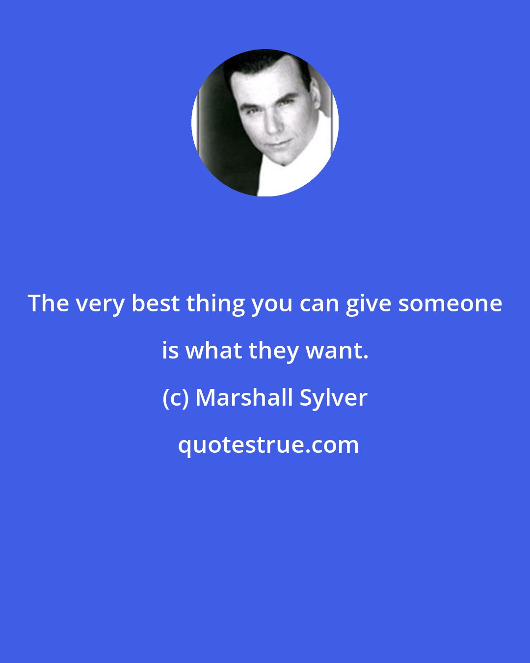 Marshall Sylver: The very best thing you can give someone is what they want.