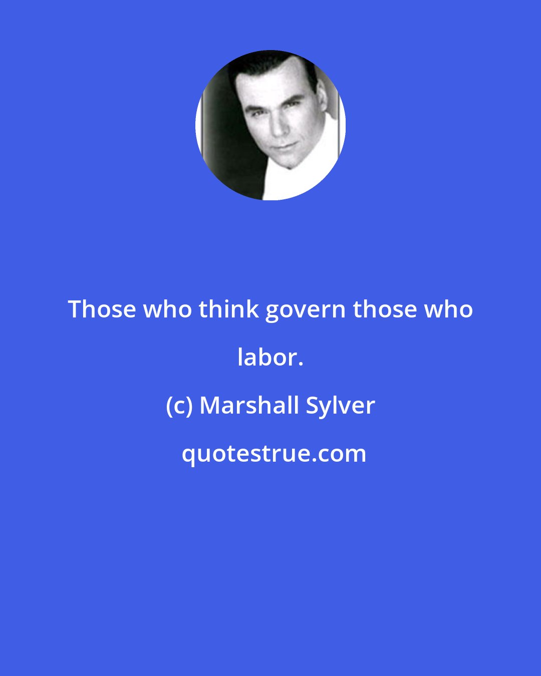 Marshall Sylver: Those who think govern those who labor.