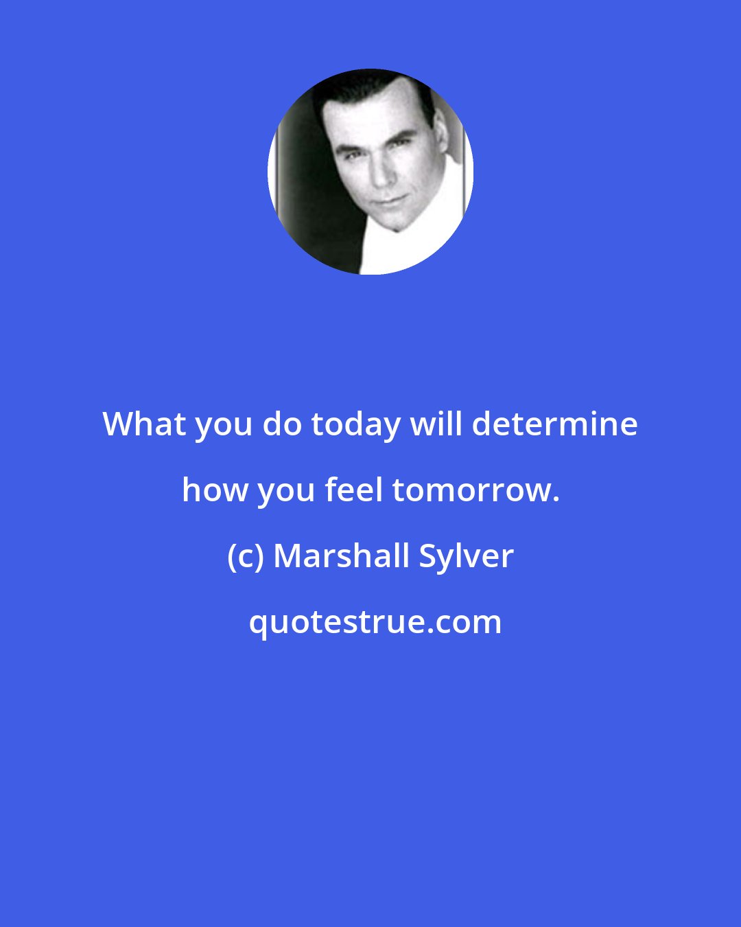 Marshall Sylver: What you do today will determine how you feel tomorrow.