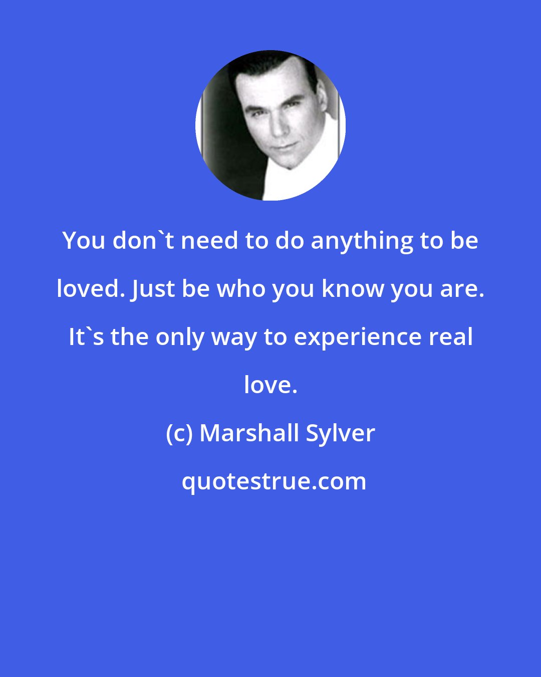 Marshall Sylver: You don't need to do anything to be loved. Just be who you know you are. It's the only way to experience real love.