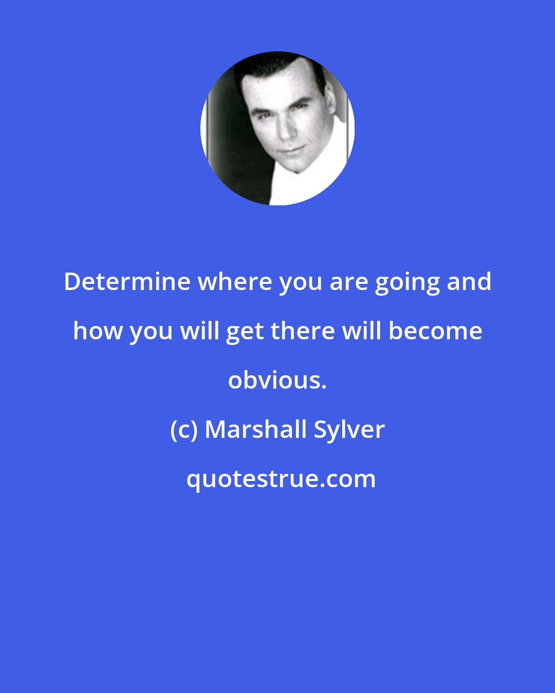 Marshall Sylver: Determine where you are going and how you will get there will become obvious.