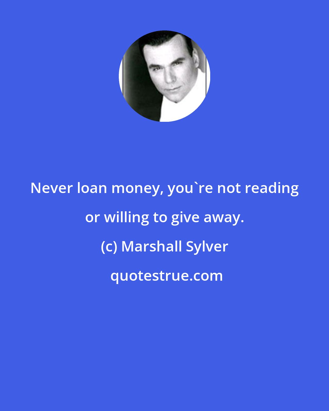 Marshall Sylver: Never loan money, you're not reading or willing to give away.