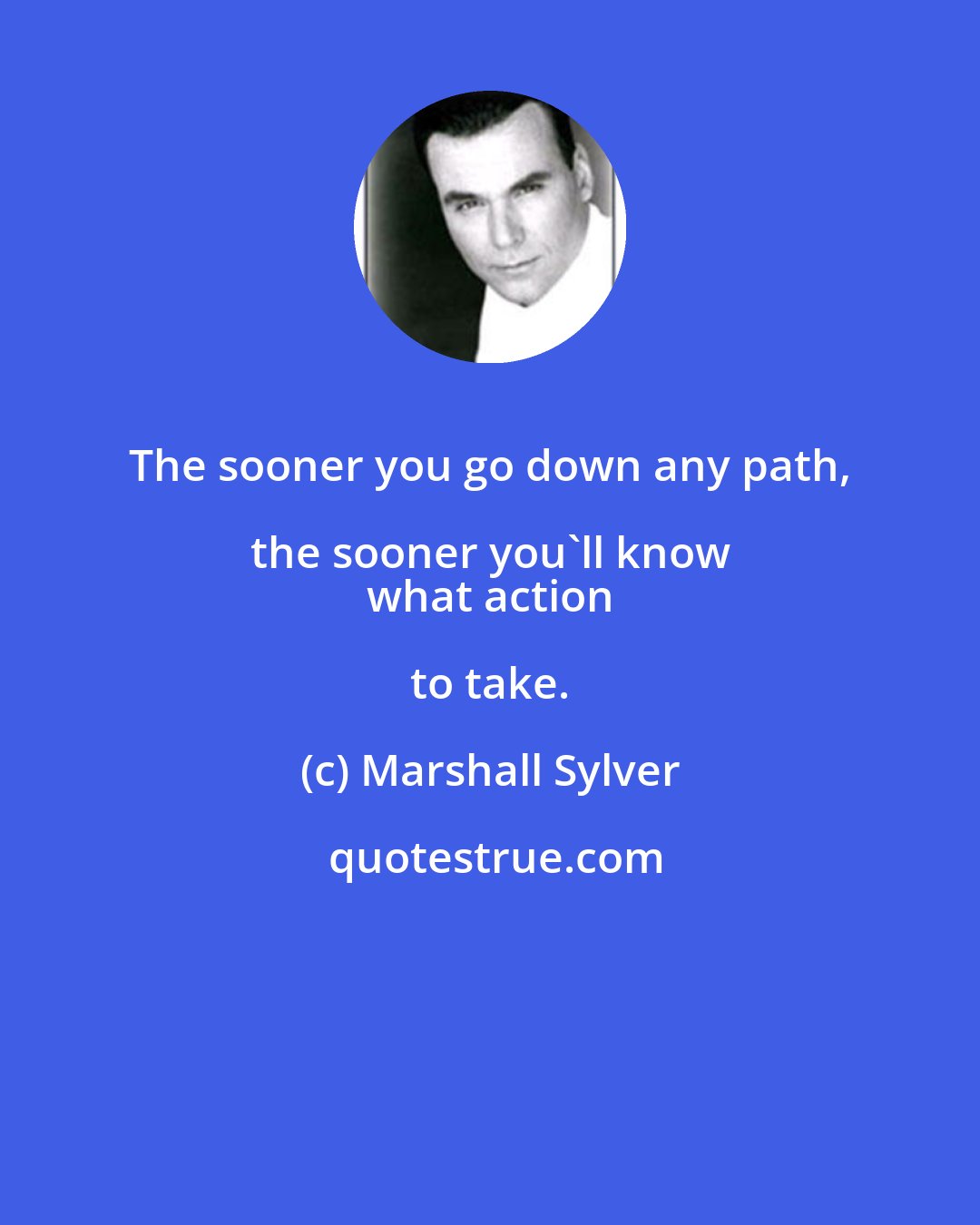 Marshall Sylver: The sooner you go down any path, the sooner you'll know 
 what action to take.