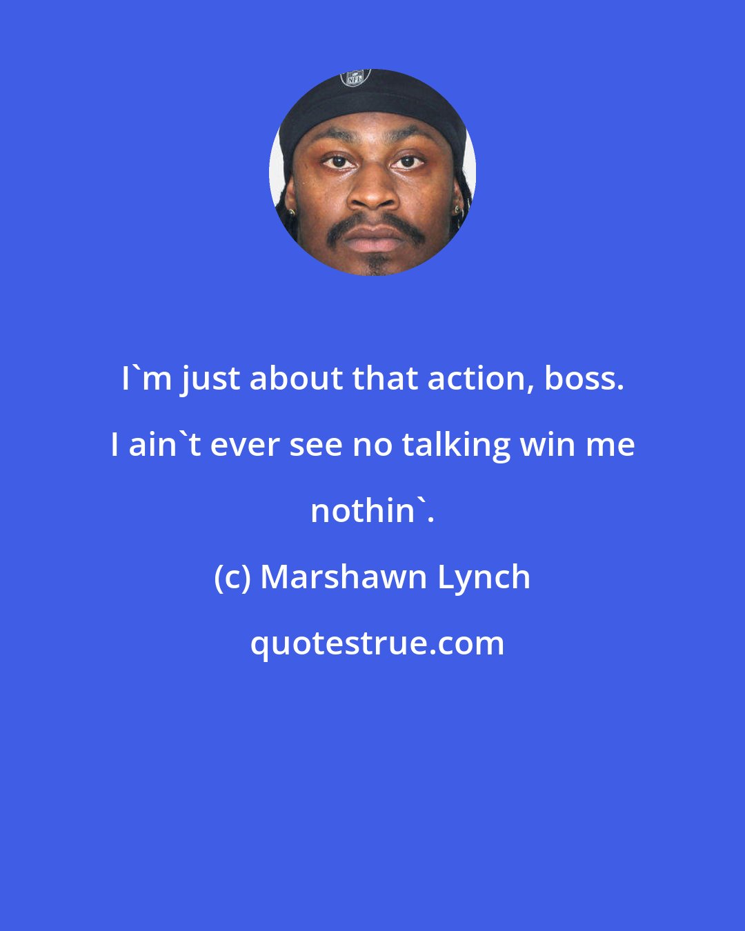 Marshawn Lynch: I'm just about that action, boss. I ain't ever see no talking win me nothin'.