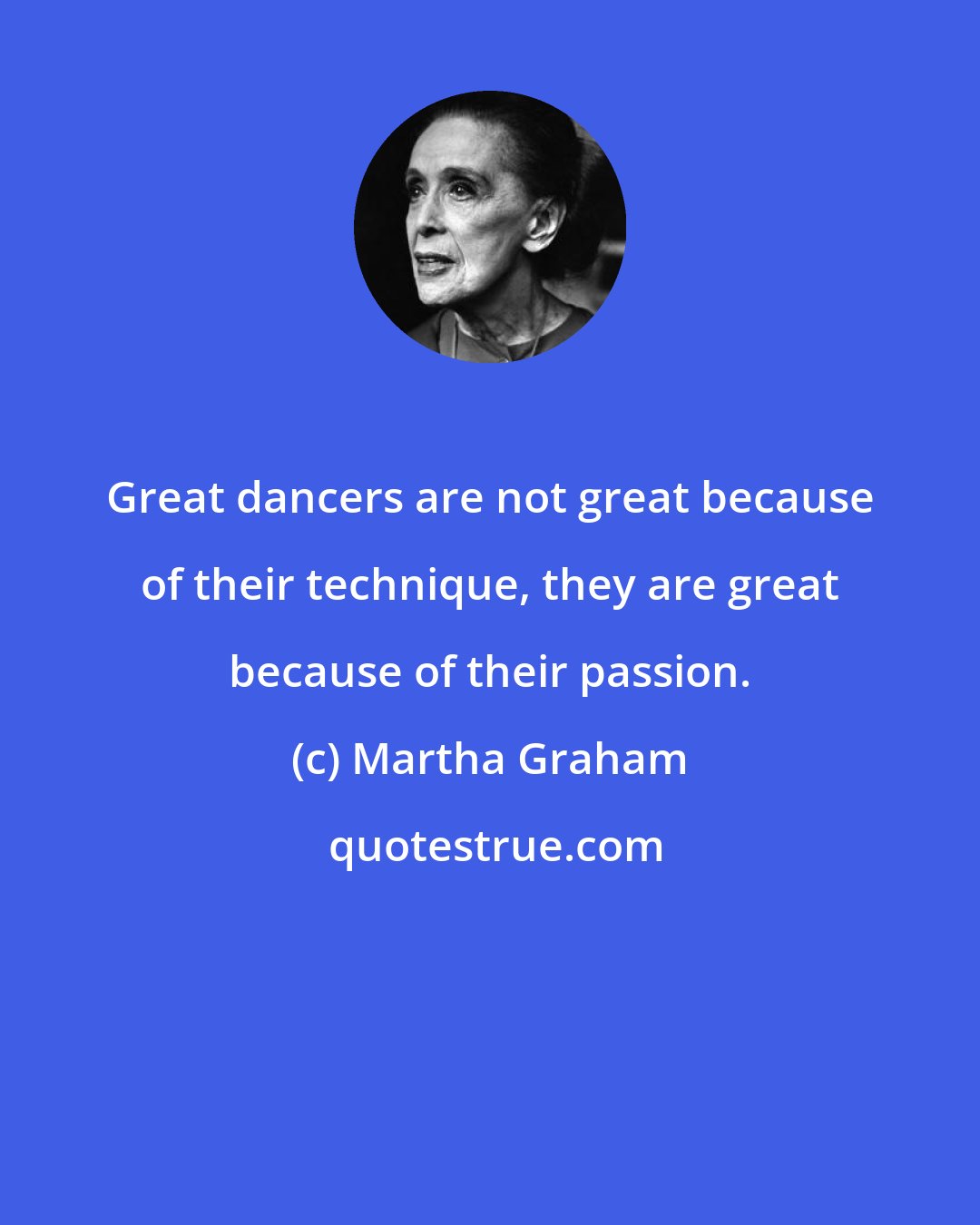 Martha Graham: Great dancers are not great because of their technique, they are great because of their passion.