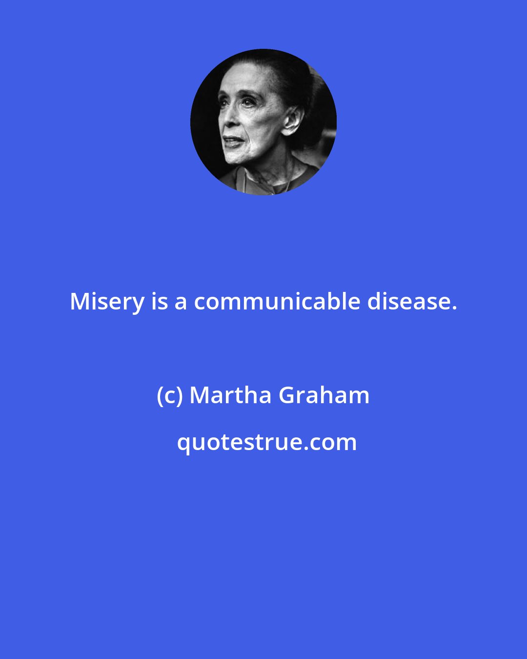 Martha Graham: Misery is a communicable disease.