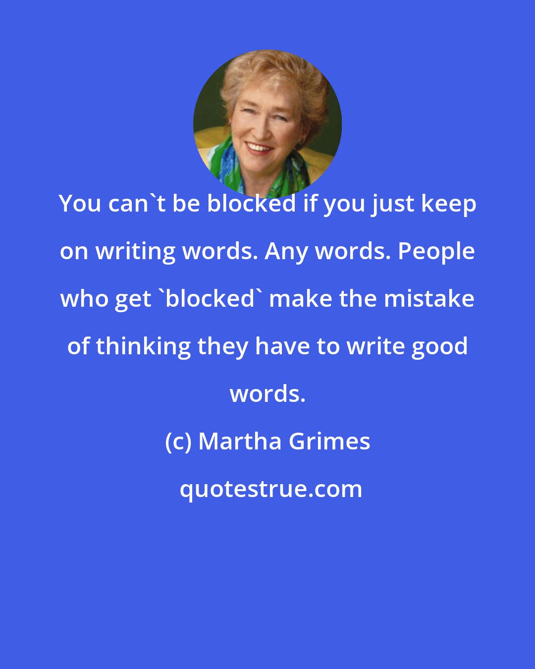 Martha Grimes: You can't be blocked if you just keep on writing words. Any words. People who get 'blocked' make the mistake of thinking they have to write good words.