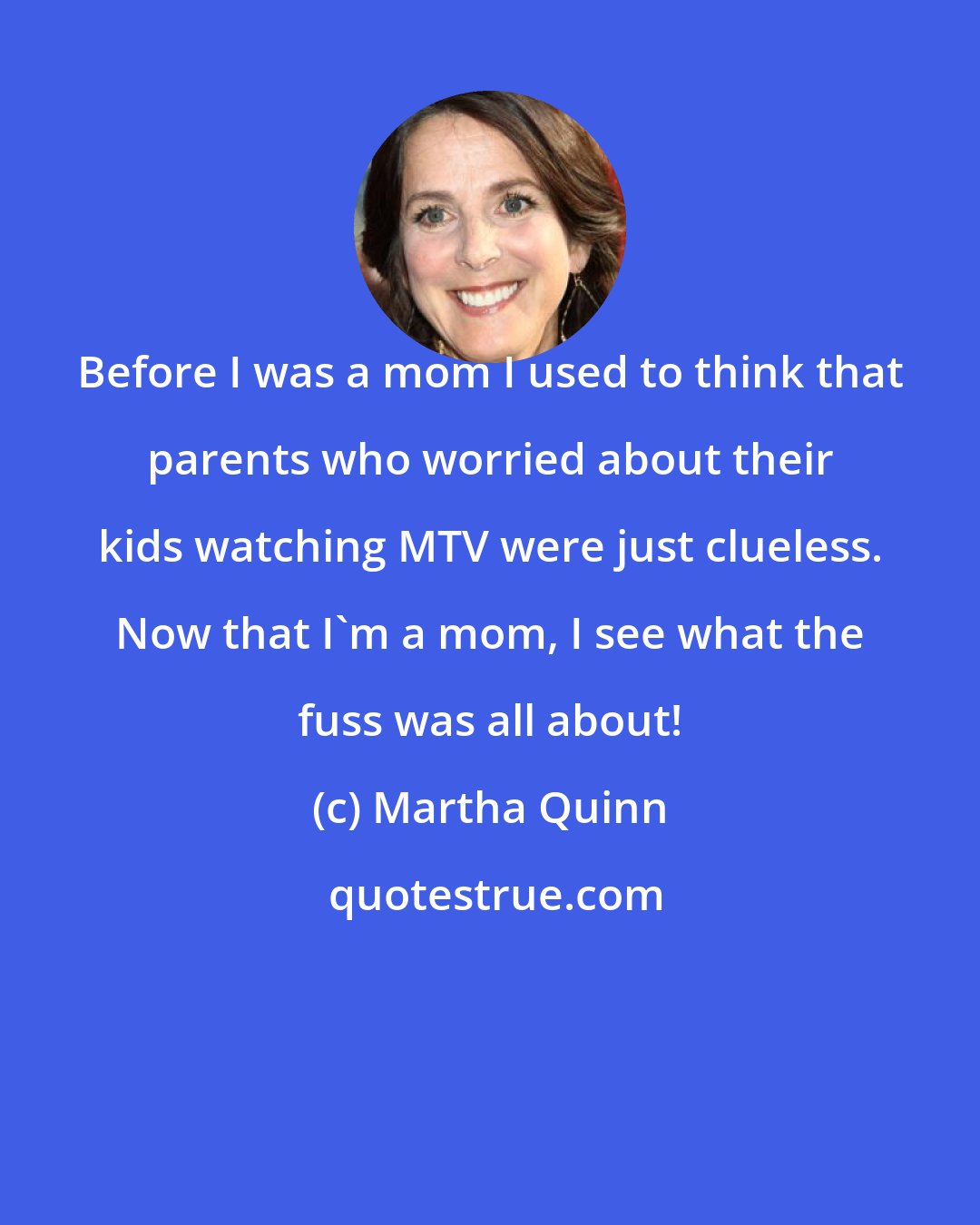 Martha Quinn: Before I was a mom I used to think that parents who worried about their kids watching MTV were just clueless. Now that I'm a mom, I see what the fuss was all about!