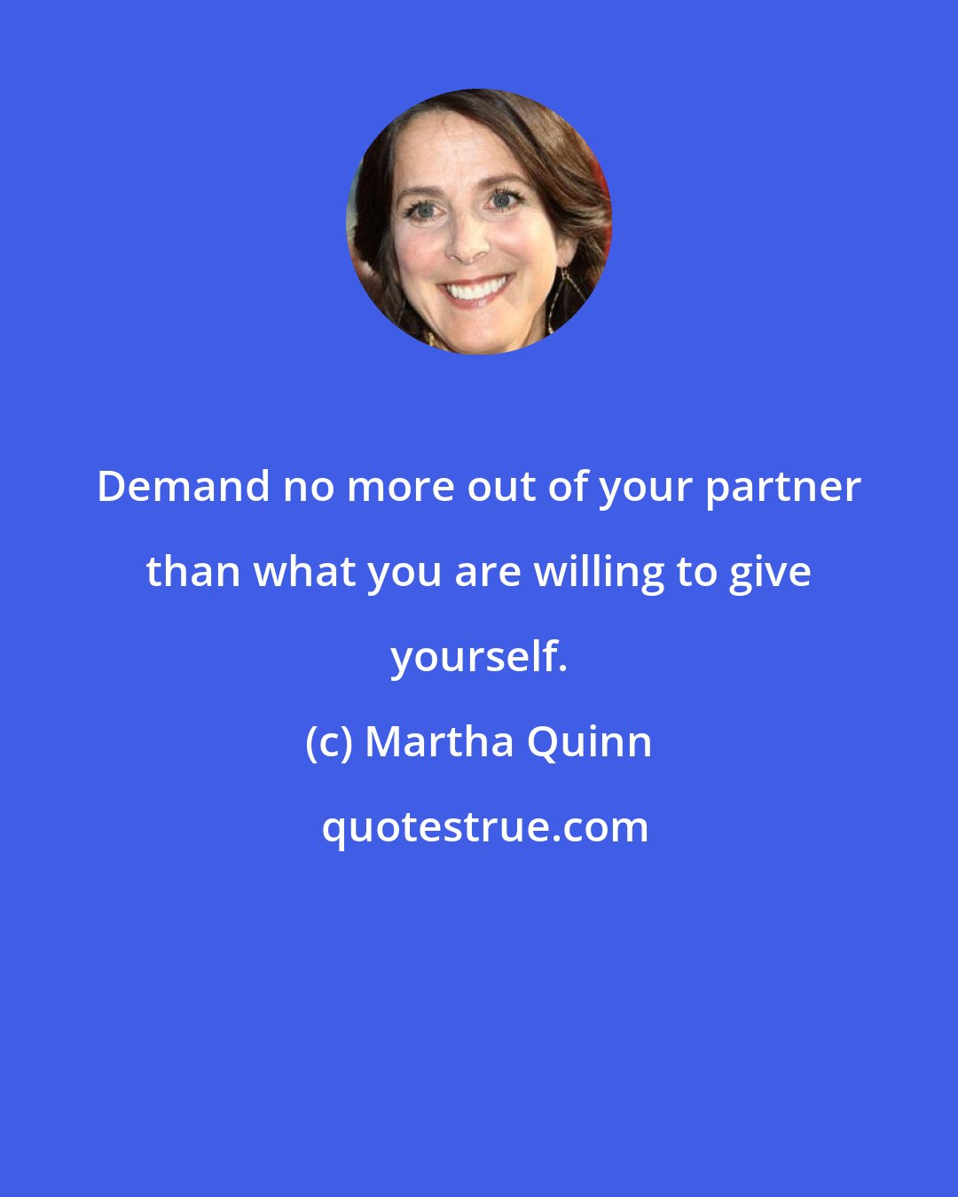 Martha Quinn: Demand no more out of your partner than what you are willing to give yourself.