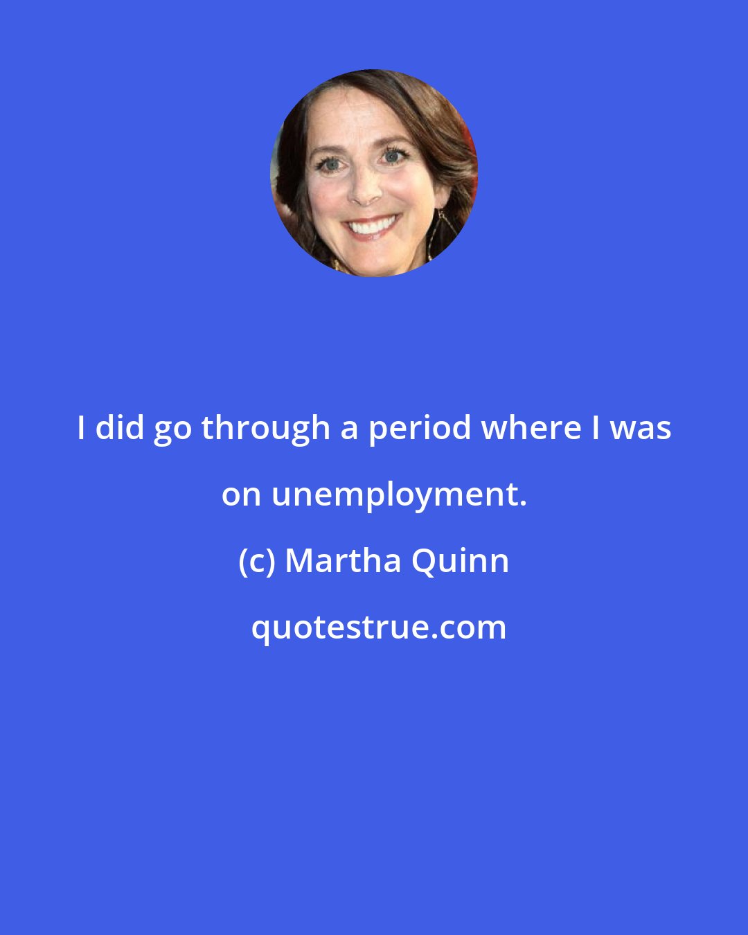 Martha Quinn: I did go through a period where I was on unemployment.
