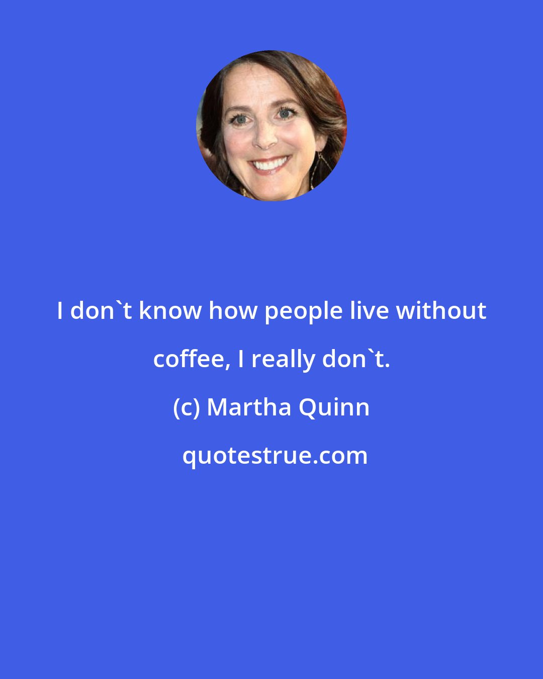 Martha Quinn: I don't know how people live without coffee, I really don't.