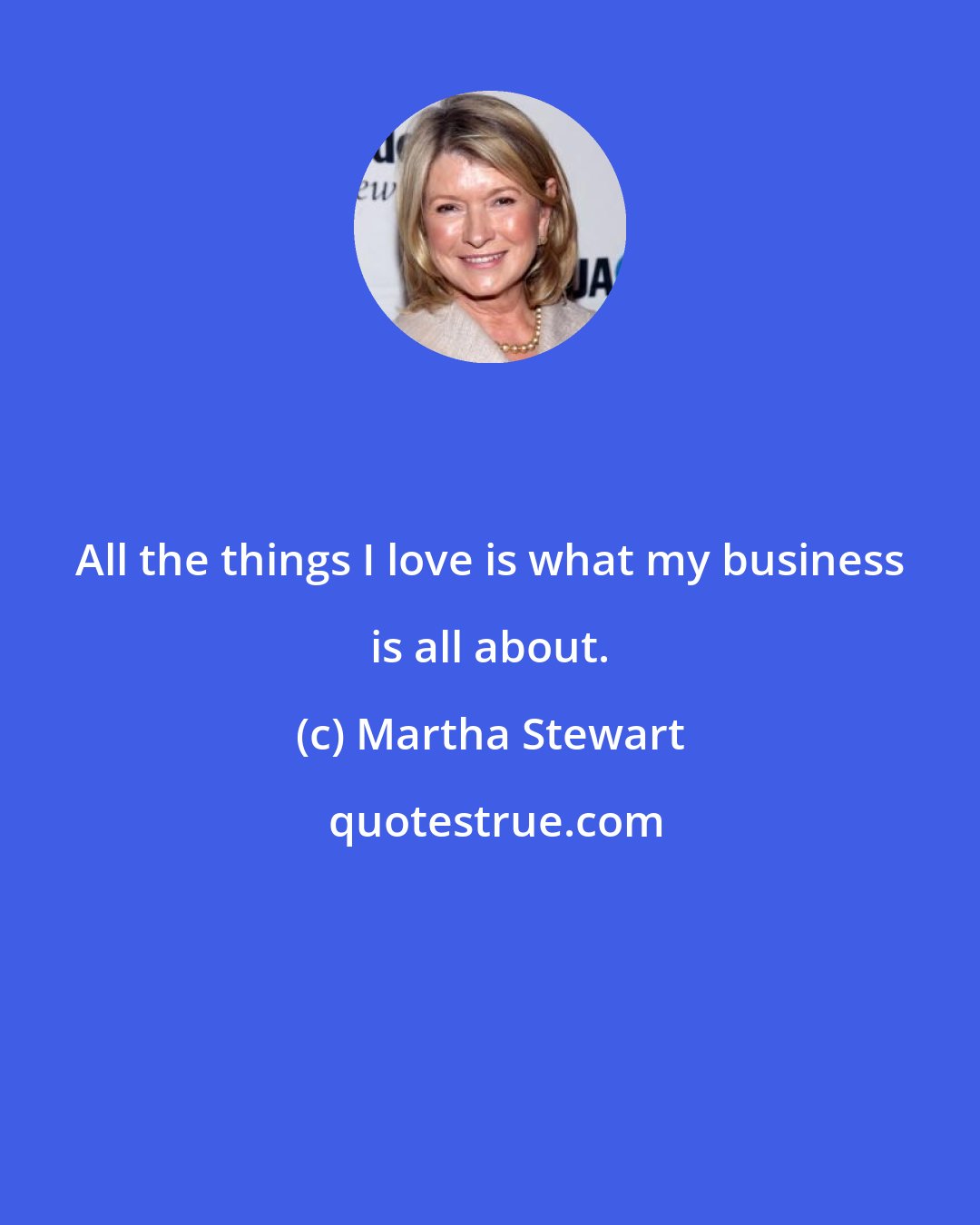 Martha Stewart: All the things I love is what my business is all about.
