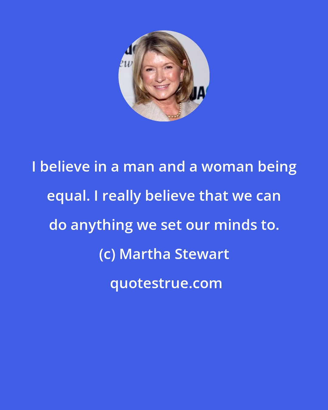 Martha Stewart: I believe in a man and a woman being equal. I really believe that we can do anything we set our minds to.