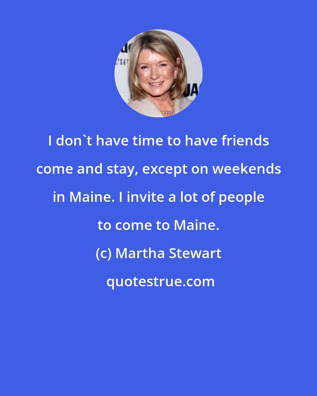 Martha Stewart: I don't have time to have friends come and stay, except on weekends in Maine. I invite a lot of people to come to Maine.