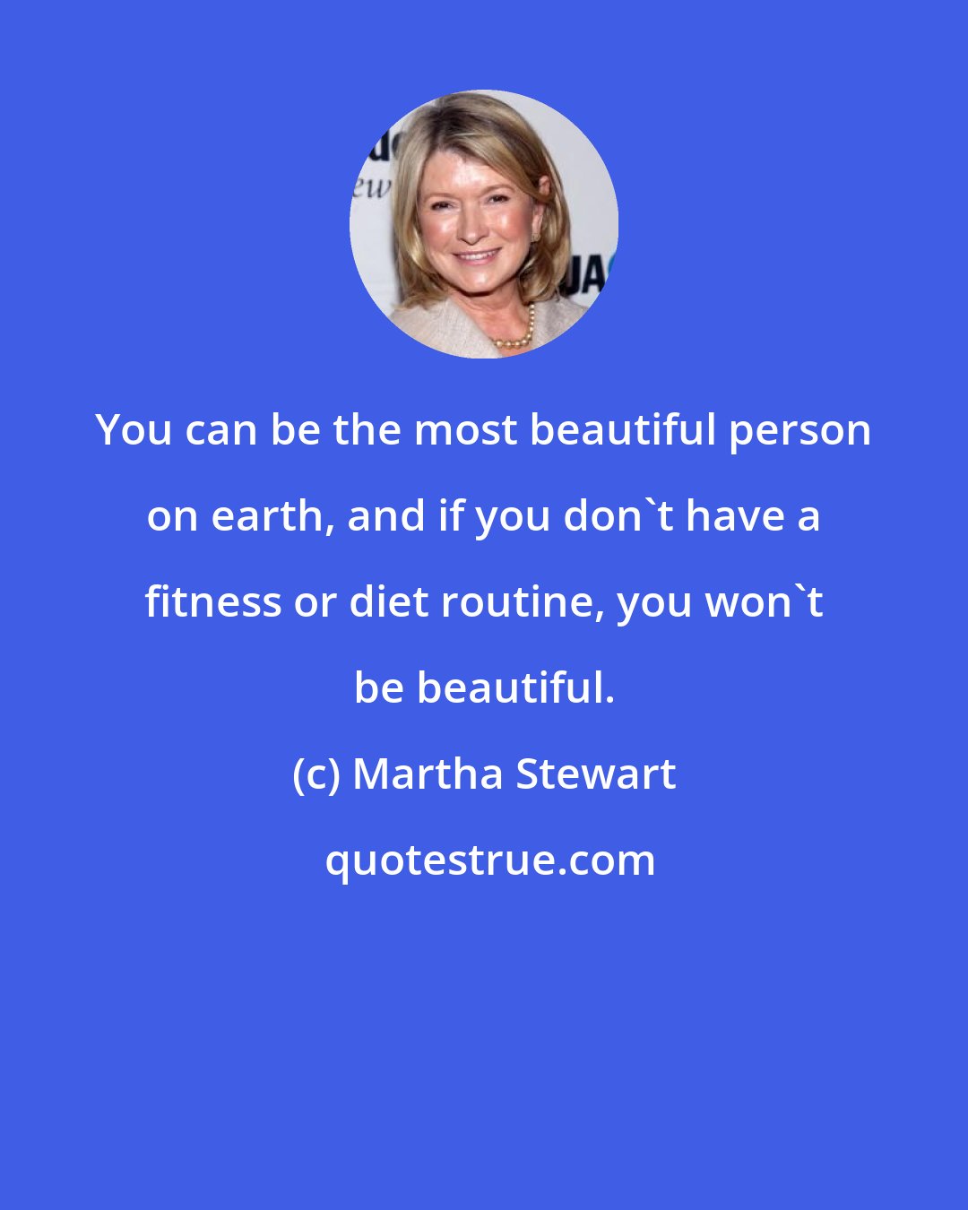 Martha Stewart: You can be the most beautiful person on earth, and if you don't have a fitness or diet routine, you won't be beautiful.