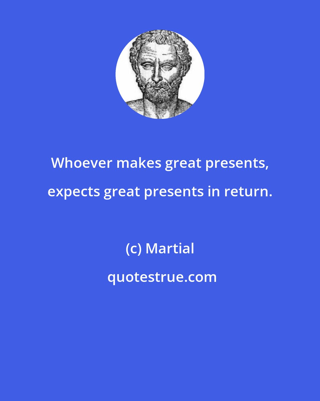Martial: Whoever makes great presents, expects great presents in return.