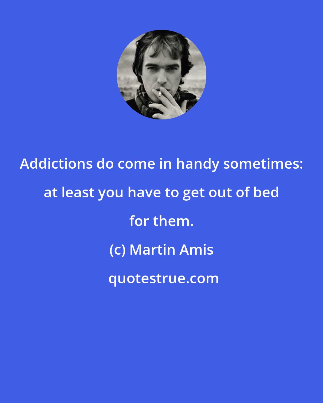 Martin Amis: Addictions do come in handy sometimes: at least you have to get out of bed for them.